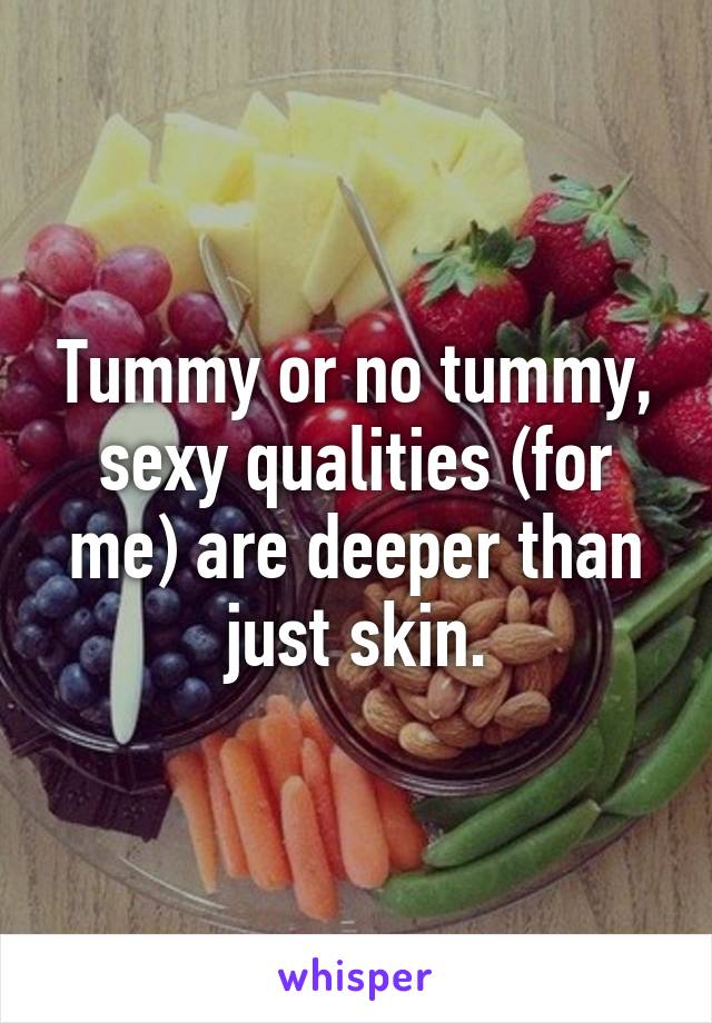 Tummy or no tummy, sexy qualities (for me) are deeper than just skin.