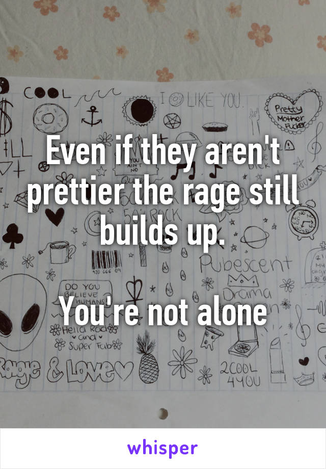 Even if they aren't prettier the rage still builds up.

You're not alone