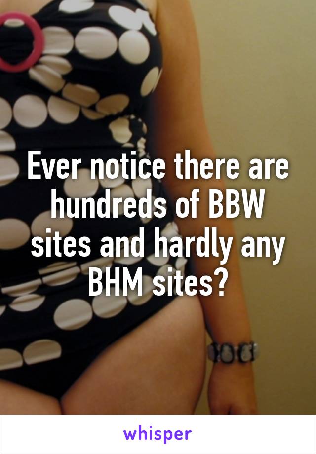 Ever notice there are hundreds of BBW sites and hardly any BHM sites?