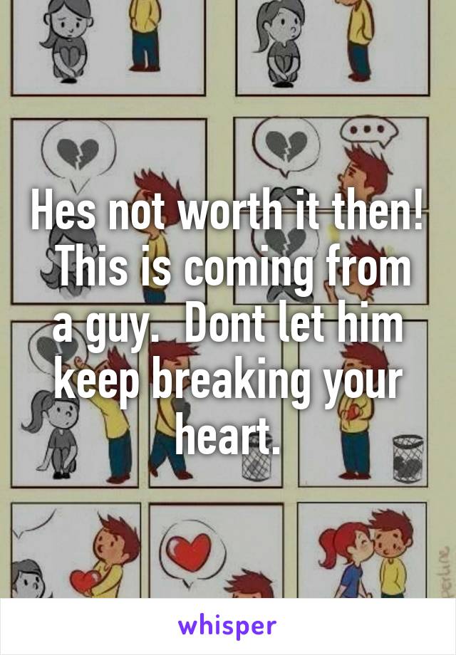 Hes not worth it then!  This is coming from a guy.  Dont let him keep breaking your heart.