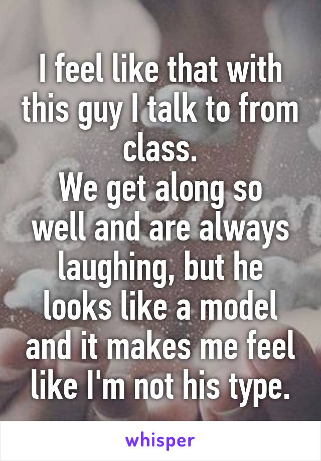 I feel like that with this guy I talk to from class.
We get along so well and are always laughing, but he looks like a model and it makes me feel like I'm not his type.