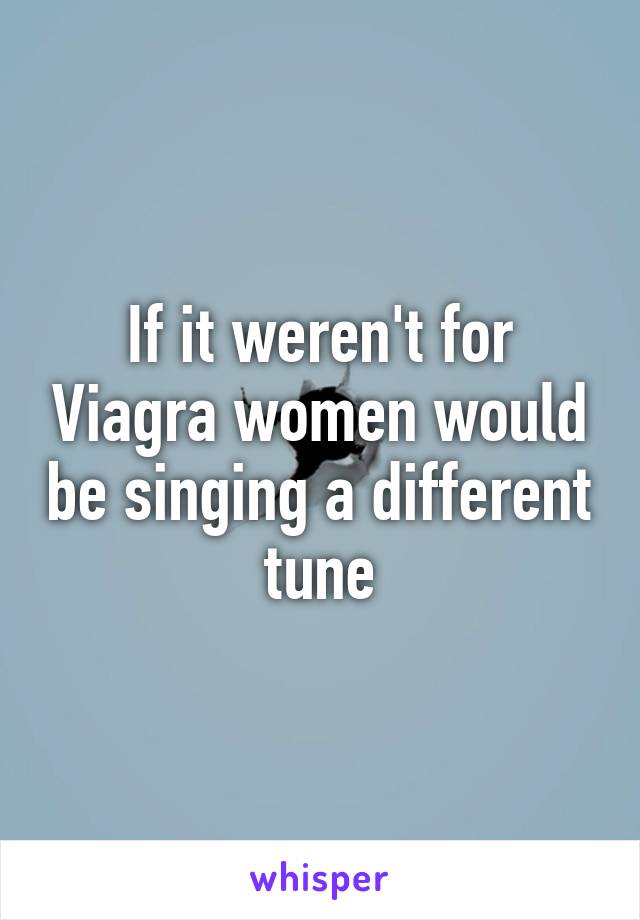 If it weren't for Viagra women would be singing a different tune