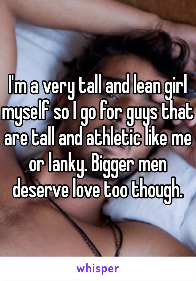 I'm a very tall and lean girl myself so I go for guys that are tall and athletic like me or lanky. Bigger men deserve love too though. 