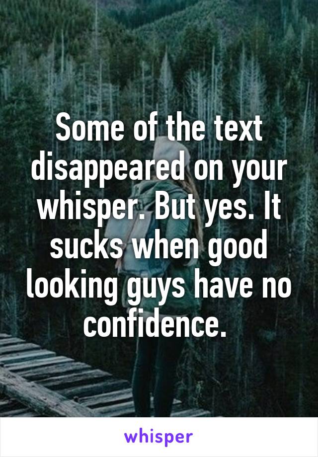 Some of the text disappeared on your whisper. But yes. It sucks when good looking guys have no confidence. 