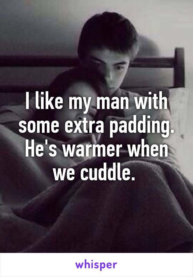 I like my man with some extra padding. He's warmer when we cuddle. 