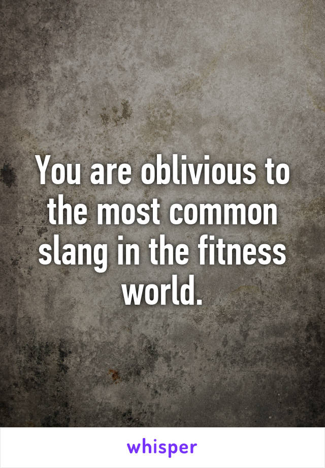 You are oblivious to the most common slang in the fitness world.