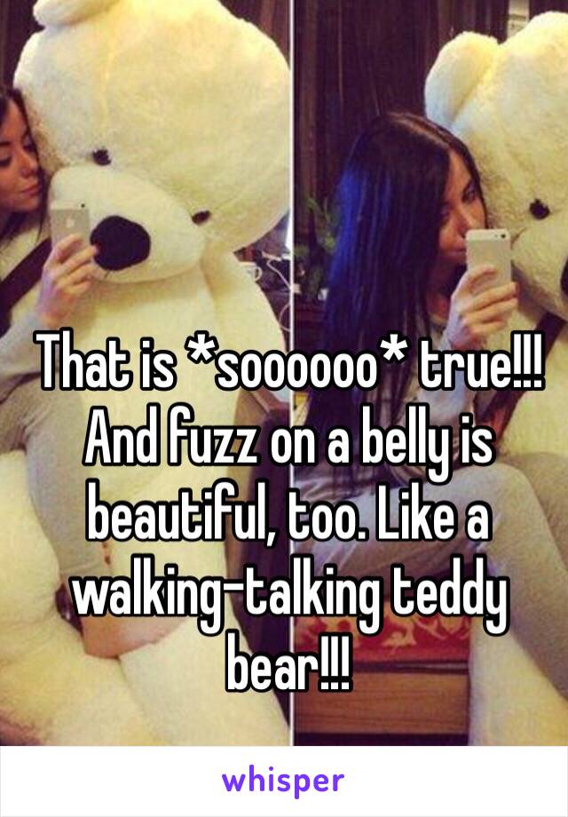 That is *soooooo* true!!! And fuzz on a belly is beautiful, too. Like a walking-talking teddy bear!!!