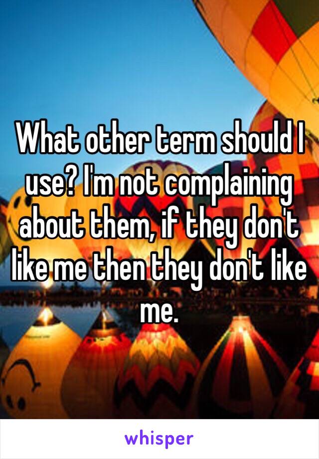 What other term should I use? I'm not complaining about them, if they don't like me then they don't like me. 