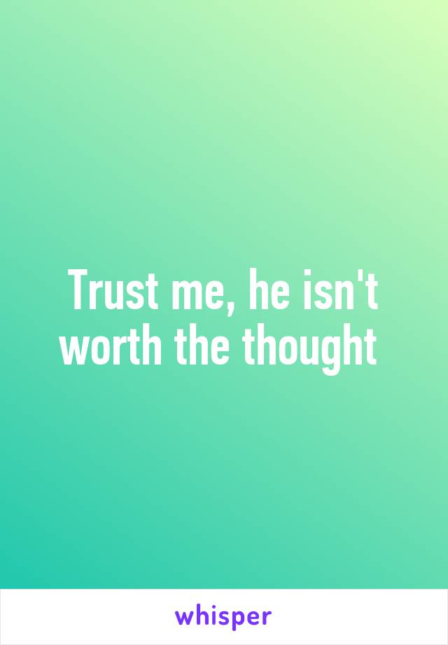 Trust me, he isn't worth the thought 