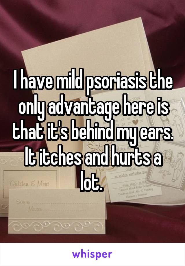 I have mild psoriasis the only advantage here is that it's behind my ears. It itches and hurts a lot. 