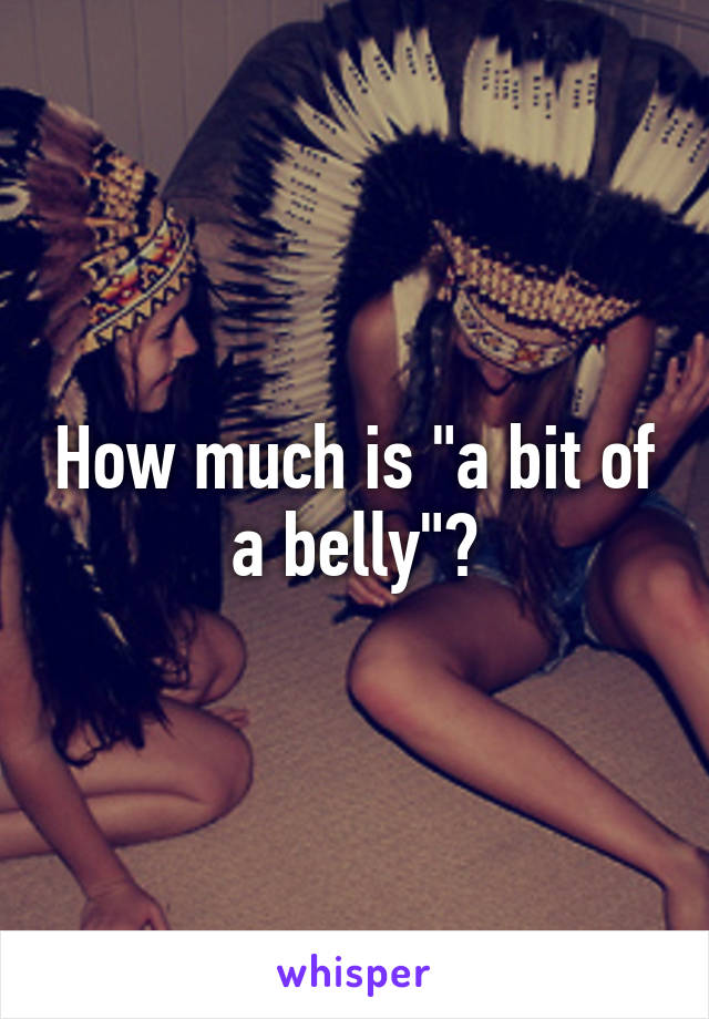 How much is "a bit of a belly"?