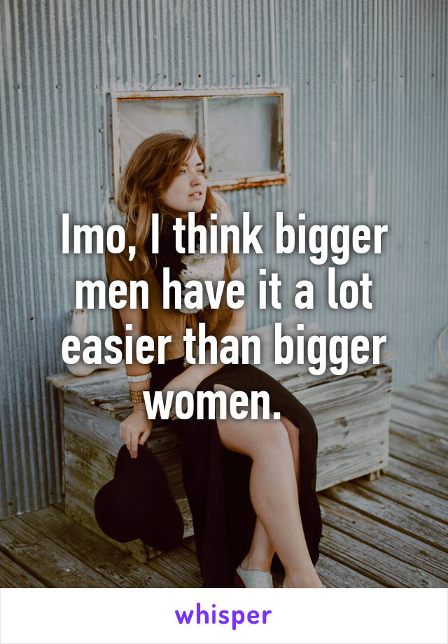 Imo, I think bigger men have it a lot easier than bigger women.  