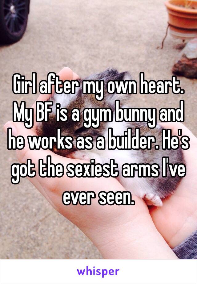 Girl after my own heart. My BF is a gym bunny and he works as a builder. He's got the sexiest arms I've ever seen. 