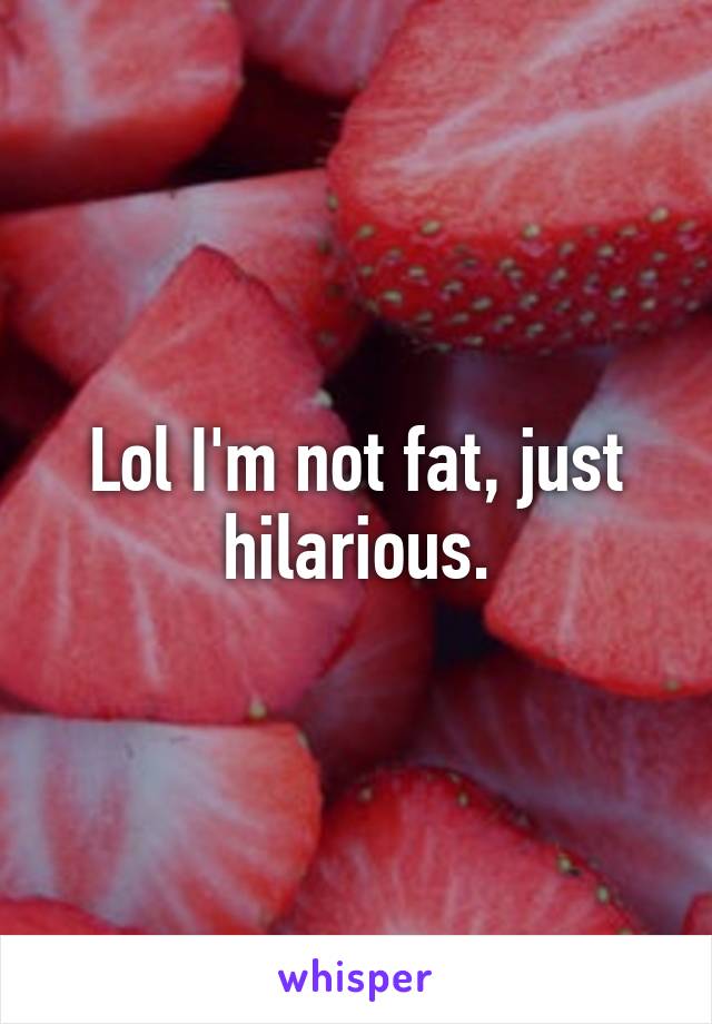 Lol I'm not fat, just hilarious.