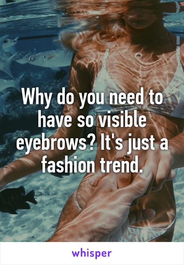 Why do you need to have so visible eyebrows? It's just a fashion trend.