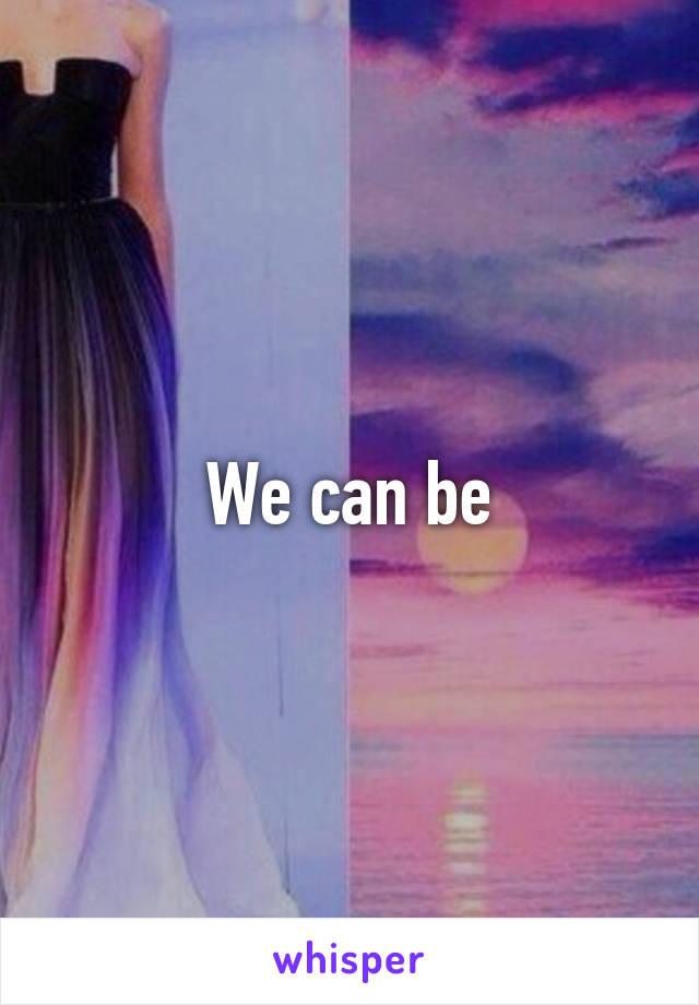 We can be