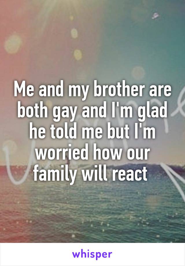Me and my brother are both gay and I'm glad he told me but I'm worried how our family will react 