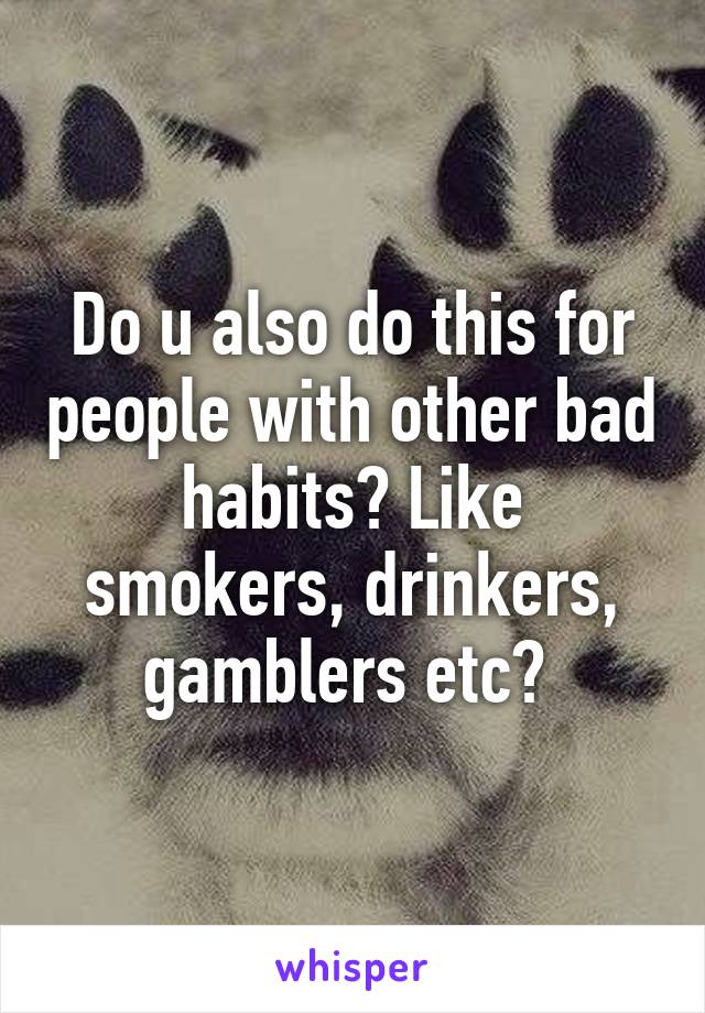 Do u also do this for people with other bad habits? Like smokers, drinkers, gamblers etc? 