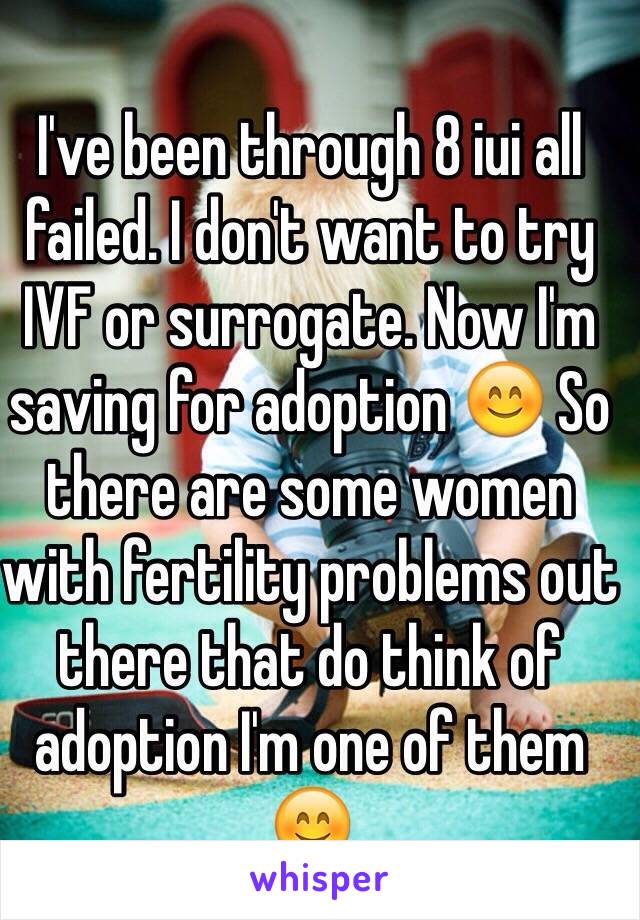 I've been through 8 iui all failed. I don't want to try IVF or surrogate. Now I'm saving for adoption 😊 So there are some women with fertility problems out there that do think of adoption I'm one of them 😊