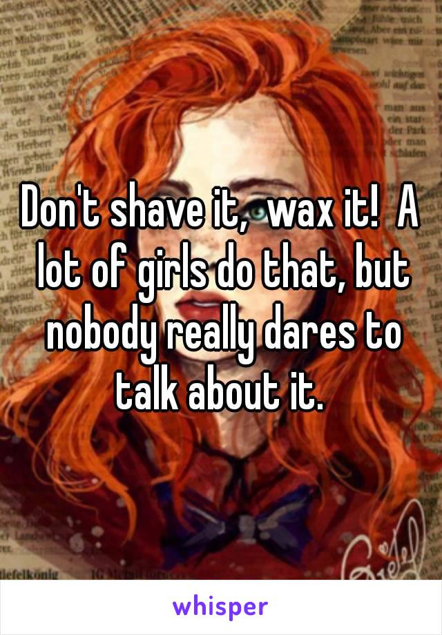 Don't shave it,  wax it!  A lot of girls do that, but nobody really dares to talk about it. 