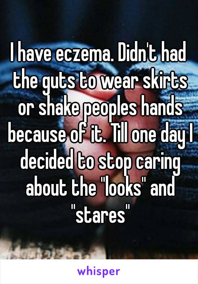I have eczema. Didn't had the guts to wear skirts or shake peoples hands because of it. Till one day I decided to stop caring about the "looks" and "stares"