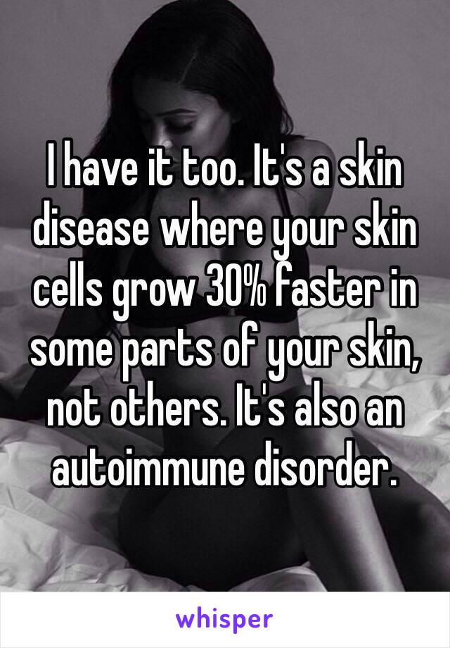 I have it too. It's a skin disease where your skin cells grow 30% faster in some parts of your skin, not others. It's also an autoimmune disorder. 
