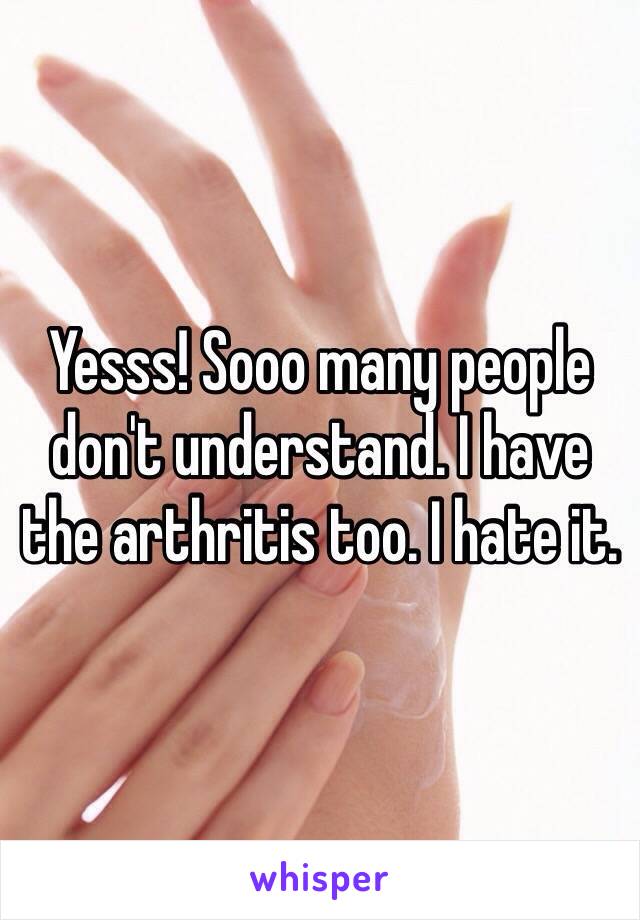Yesss! Sooo many people don't understand. I have the arthritis too. I hate it. 