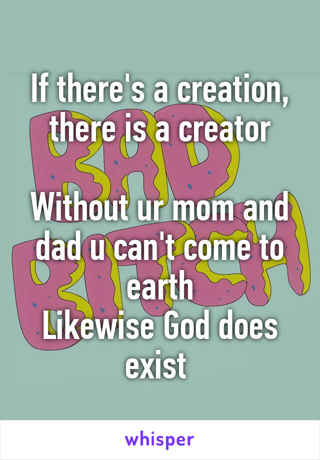 If there's a creation, there is a creator

Without ur mom and dad u can't come to earth
Likewise God does exist 