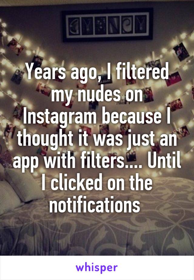 Years ago, I filtered my nudes on Instagram because I thought it was just an app with filters.... Until I clicked on the notifications 