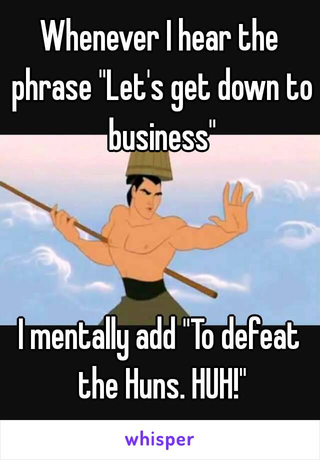 Whenever I hear the phrase "Let's get down to business"



I mentally add "To defeat the Huns. HUH!"