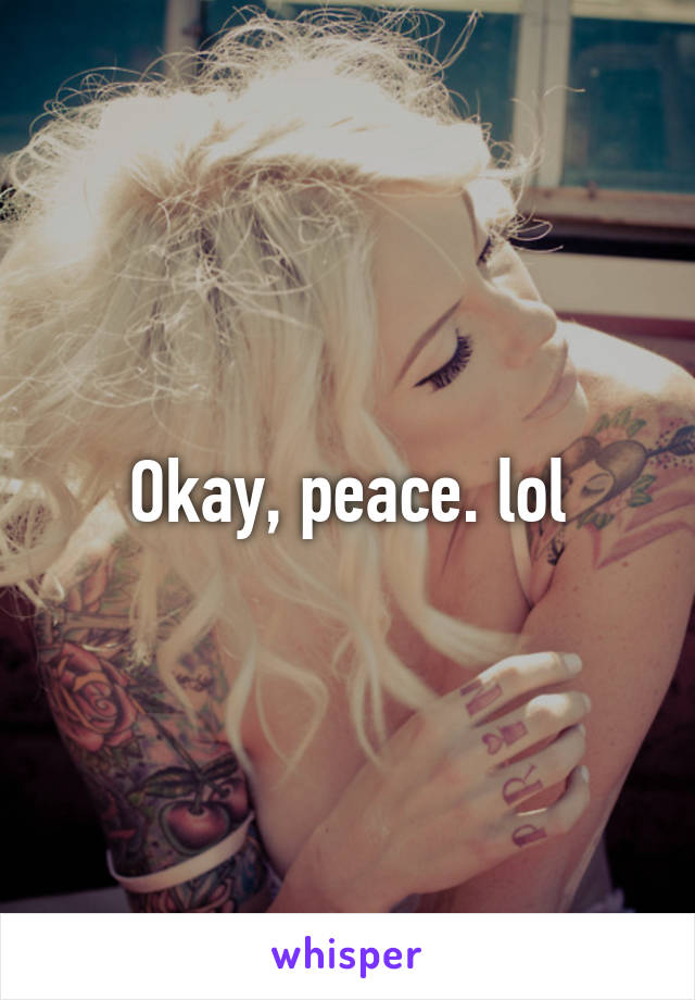 Okay, peace. lol