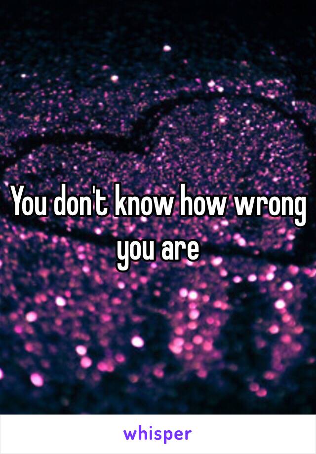 You don't know how wrong you are