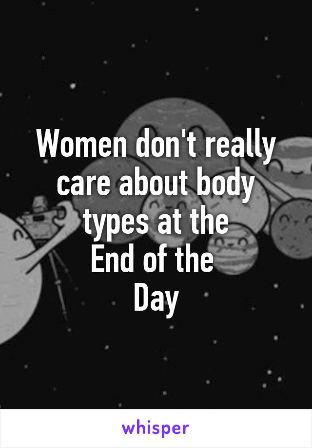Women don't really care about body types at the
End of the 
Day