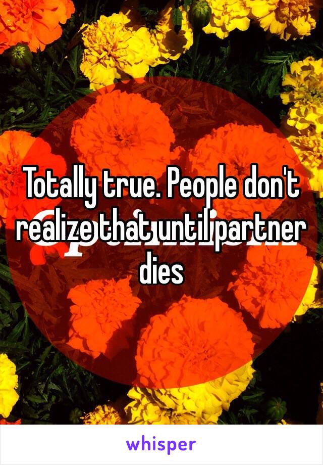 Totally true. People don't realize that until partner dies 