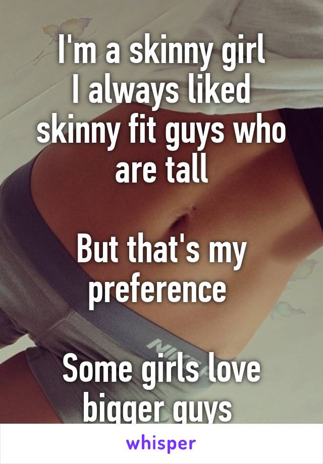 I'm a skinny girl
I always liked skinny fit guys who are tall

But that's my preference 

Some girls love bigger guys 
