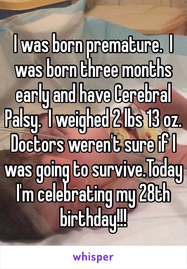 I was born premature.  I was born three months early and have Cerebral Palsy.  I weighed 2 lbs 13 oz. Doctors weren't sure if I was going to survive.Today I'm celebrating my 28th birthday!!!