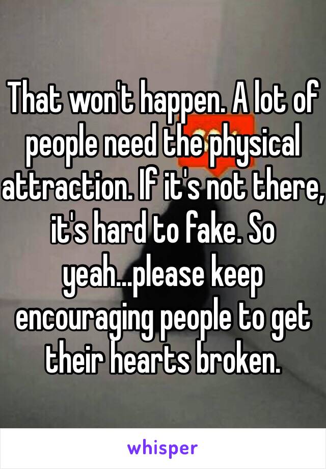 That won't happen. A lot of people need the physical attraction. If it's not there, it's hard to fake. So yeah...please keep encouraging people to get their hearts broken.