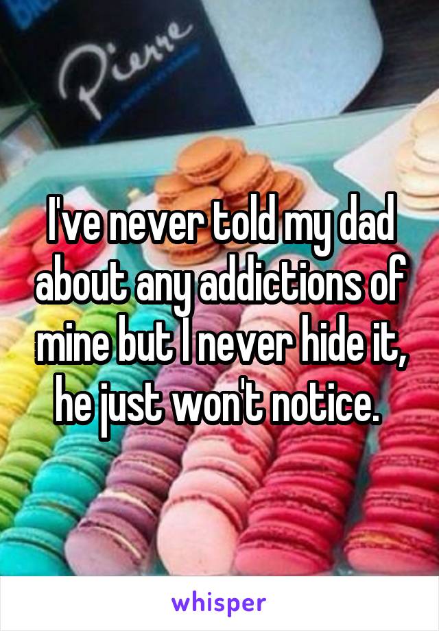 I've never told my dad about any addictions of mine but I never hide it, he just won't notice. 