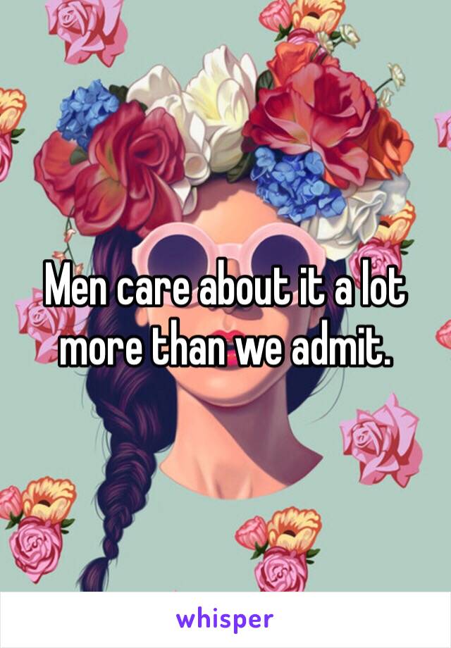 Men care about it a lot more than we admit. 
