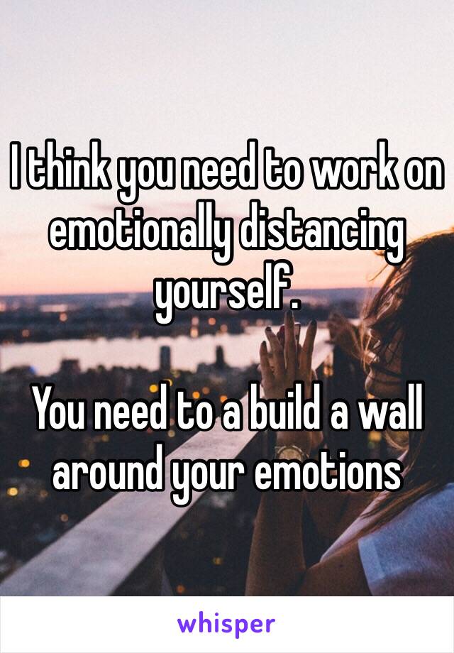 I think you need to work on emotionally distancing yourself. 

You need to a build a wall around your emotions