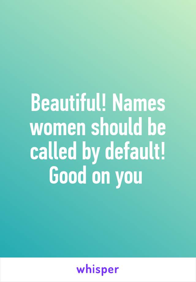 Beautiful! Names women should be called by default! Good on you 