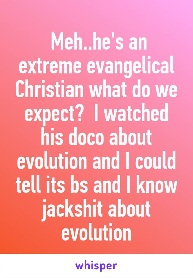  Meh..he's an extreme evangelical Christian what do we expect?  I watched his doco about evolution and I could tell its bs and I know jackshit about evolution