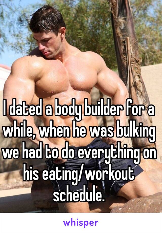 I dated a body builder for a while, when he was bulking we had to do everything on his eating/workout schedule.