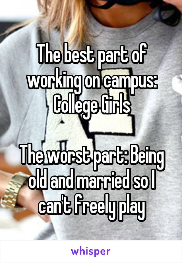 The best part of working on campus: College Girls

The worst part: Being old and married so I can't freely play