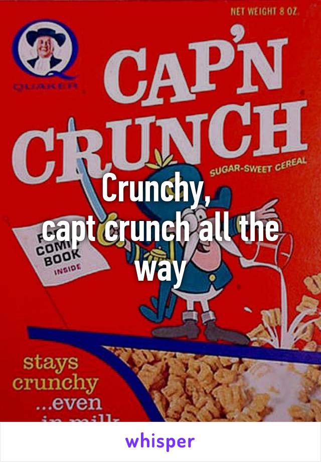 Crunchy, 
capt crunch all the way