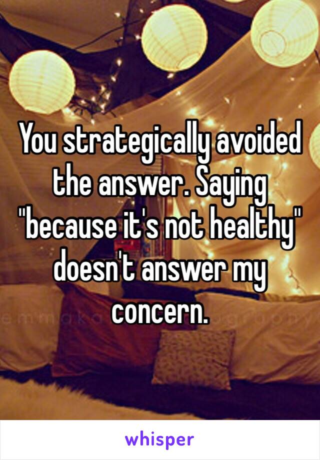 You strategically avoided the answer. Saying "because it's not healthy" doesn't answer my concern.