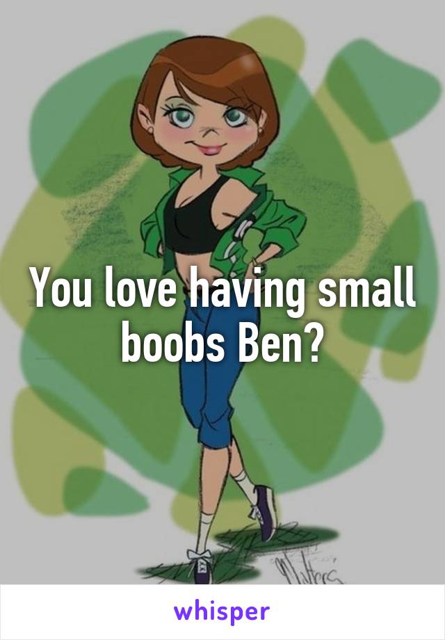 You love having small boobs Ben?