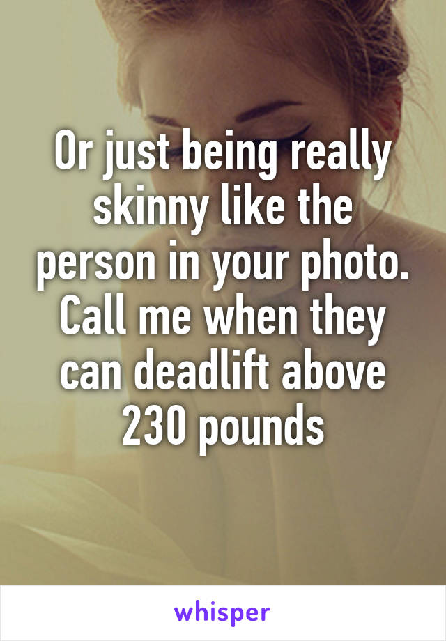 Or just being really skinny like the person in your photo.
Call me when they can deadlift above 230 pounds
