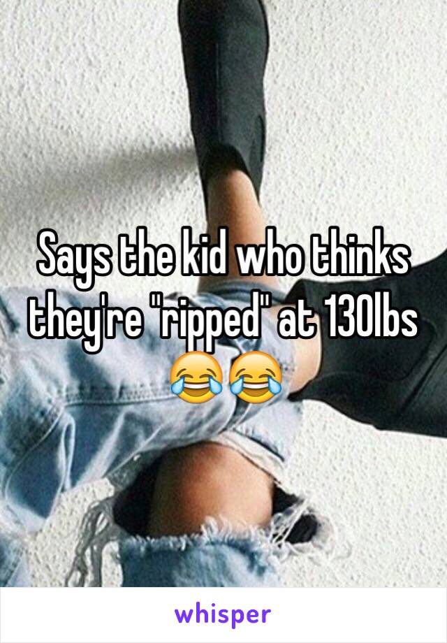 Says the kid who thinks they're "ripped" at 130lbs 😂😂