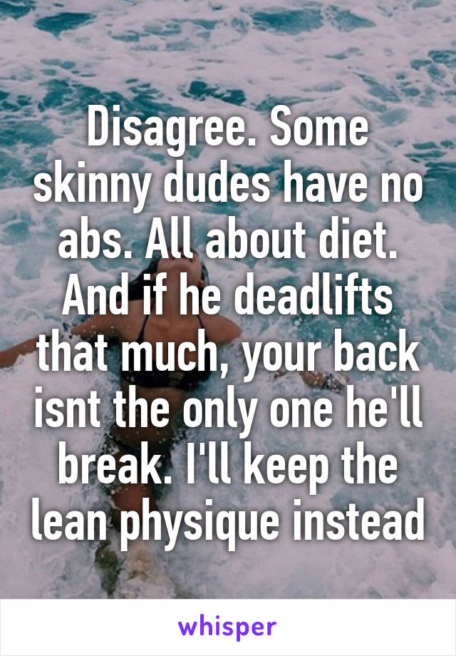 Disagree. Some skinny dudes have no abs. All about diet. And if he deadlifts that much, your back isnt the only one he'll break. I'll keep the lean physique instead